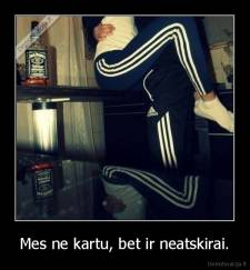 Mes ne kartu, bet ir neatskirai. - 