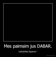 Mes paimsim jus DABAR. - Laikykitės Ispanai !