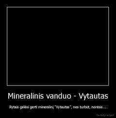 Mineralinis vanduo - Vytautas - Rytais galėsi gerti mineralinį "Vytautas", nes turbūt, norėsis...