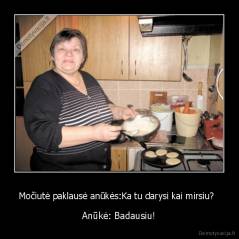 Močiutė paklausė anūkės:Ka tu darysi kai mirsiu?   - Anūkė: Badausiu!