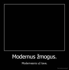 Modernus žmogus. - Modernesnis už tave.