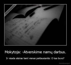 Mokytoja: -Atverskime namų darbus. - Ir visada atsiras bent vienas paklausiantis: O kas buvo?