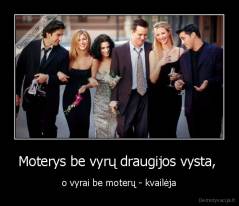 Moterys be vyrų draugijos vysta,  - o vyrai be moterų - kvailėja