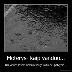 Moterys- kaip vanduo... - Nei vienas lašelis nelaiko savęs kaltu dėl potvynio...