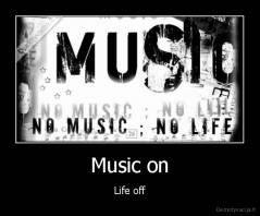 Music on - Life off