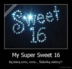 My Super Sweet 16 - šią dieną noriu, noriu... Šešioliką vaikinų!!!