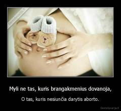 Myli ne tas, kuris brangakmenius dovanoja, - O tas, kuris nesiunčia darytis aborto.