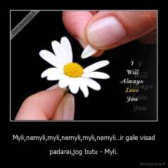 Myli,nemyli,myli,nemyli,myli,nemyli..ir gale visad - padarai,jog butu - Myli.