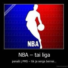 NBA – tai liga - panaši į PMS – tik ja serga bernai…