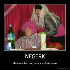 NEGERK - alkoholis kenkia jums ir aplinkiniams