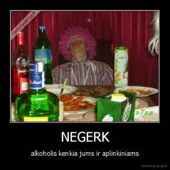 NEGERK - alkoholis kenkia jums ir aplinkiniams