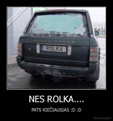 NES ROLKA.... - PATS KIEČIAUSIAS :D :D