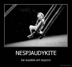 NESPJAUDYKITE - kai supatės ant supyniu