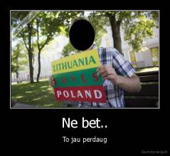 Ne bet.. - To jau perdaug