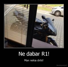 Ne dabar R1! - Man reikia dirbt!