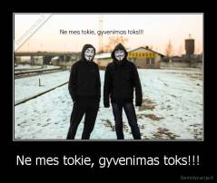 Ne mes tokie, gyvenimas toks!!! - 