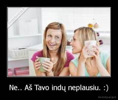 Ne.. Aš Tavo indų neplausiu. :) - 