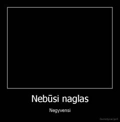 Nebūsi naglas - Negyvensi