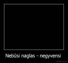 Nebūsi naglas - negyvensi  - 