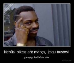 Nebūsi piktas ant manęs, jeigu nustosi  - galvojęs, kad būsiu laiku