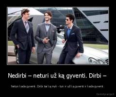 Nedirbi – neturi už ką gyventi. Dirbi –  - Neturi kada gyventi. Dirbi tai ką myli - turi ir už ką gyventi ir kada gyventi.