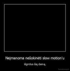 Neįmanoma nešokinėti slow motion'u - išgirdus šią dainą.