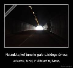 Nelaukite,kol tunelio gale užsidegs šviesa - Leiskitės į tunelį ir uždekite tą šviesą.