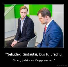 "Neliūdėk, Gintautai, bus tų urėdijų, - Einam, įkalsim kol Veryga nemato."