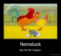 Nemeluok - bus tik dar blogiau 