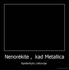 Nenorėkite ,  kad Metallica - Apsilankytu Lietuvoje 