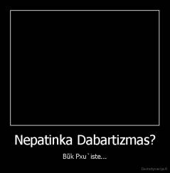 Nepatinka Dabartizmas? - Būk Pxu`iste...