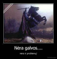 Nėra galvos.... - nėra ir problemų!