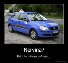 Nervina? - Bet ir tu tokiame važinėjai...