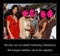 Nervina, kai nori įsikelt nuotrauką į facebook'ą - Bet draugas neleidžia, nes jis ten negražus