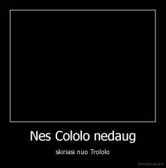 Nes Cololo nedaug - skiriasi nuo Trololo