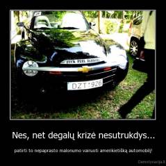 Nes, net degalų krizė nesutrukdys... - patirti to nepaprasto malonumo vairuoti amerikietišką automobilį!