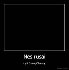 Nes rusai - myli Braką Obamą.