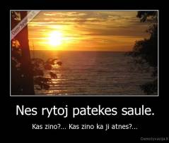 Nes rytoj patekes saule. - Kas zino?... Kas zino ka ji atnes?...