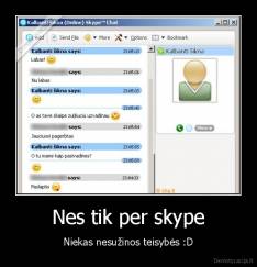 Nes tik per skype - Niekas nesužinos teisybės :D