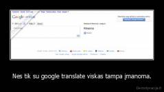 Nes tik su google translate viskas tampa įmanoma. - 