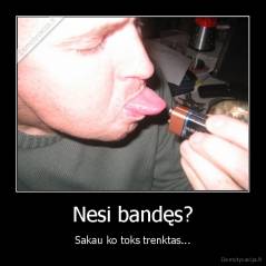 Nesi bandęs? - Sakau ko toks trenktas...