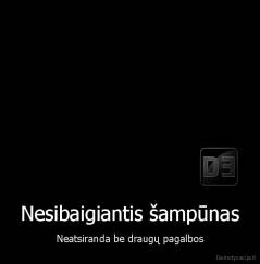 Nesibaigiantis šampūnas - Neatsiranda be draugų pagalbos