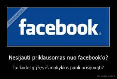 Nesijauti priklausomas nuo facebook'o? - Tai kodėl grįžęs iš mokyklos puoli prisijungti?