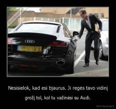 Nesisielok, kad esi bjaurus. Ji regės tavo vidinį - grožį tol, kol tu važinėsi su Audi.