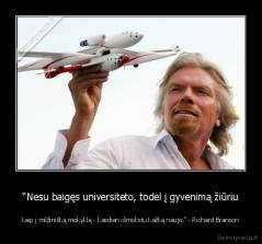“Nesu baigęs universiteto, todėl į gyvenimą žiūriu - kaip į milžinišką mokyklą - kasdien išmokstu kažką naujo.” - Richard Branson