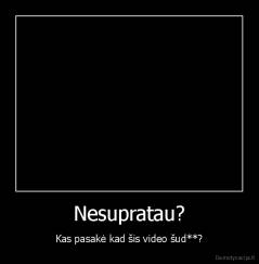 Nesupratau? - Kas pasakė kad šis video šud**?