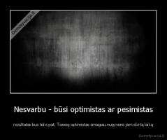 Nesvarbu - būsi optimistas ar pesimistas - rezultatas bus toks pat. Tiesiog optimistas smagiau nugyvens jam skirtą laiką