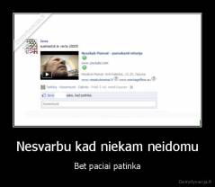 Nesvarbu kad niekam neidomu - Bet paciai patinka