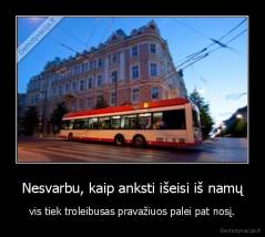 Nesvarbu, kaip anksti išeisi iš namų - vis tiek troleibusas pravažiuos palei pat nosį.