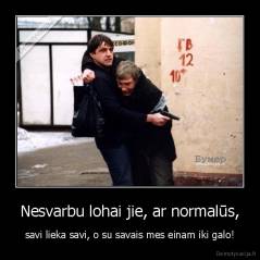 Nesvarbu lohai jie, ar normalūs, - savi lieka savi, o su savais mes einam iki galo!